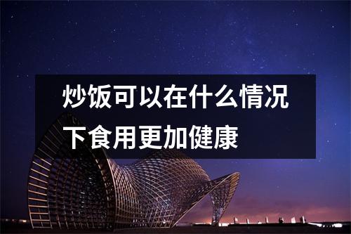 炒饭可以在什么情况下食用更加健康 