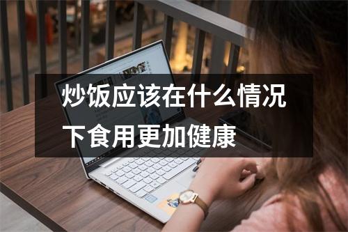 炒饭应该在什么情况下食用更加健康