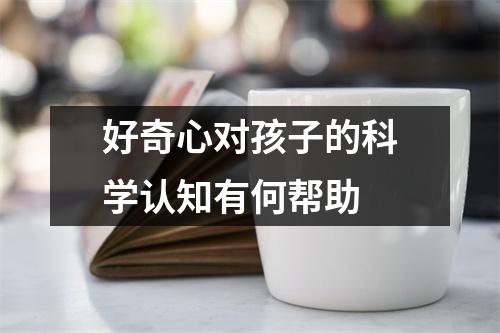 好奇心对孩子的科学认知有何帮助 好奇心对孩子的科学认知有何帮助