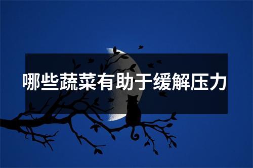 哪些蔬菜有助于缓解压力 哪些蔬菜有助于缓解压力