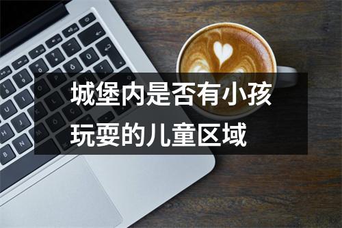 城堡内是否有小孩玩耍的儿童区域 城堡内是否有小孩玩耍的儿童区域