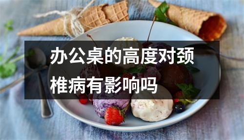 办公桌的高度对颈椎病有影响吗 办公桌的高度对颈椎病有影响吗