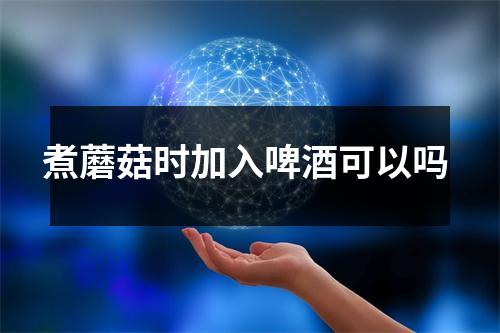 煮蘑菇时加入啤酒可以吗 煮蘑菇时加入啤酒可以吗