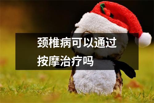 颈椎病可以通过按摩治疗吗 颈椎病可以通过按摩治疗吗