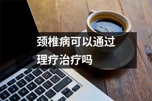 颈椎病可以通过理疗治疗吗 颈椎病可以通过理疗治疗吗