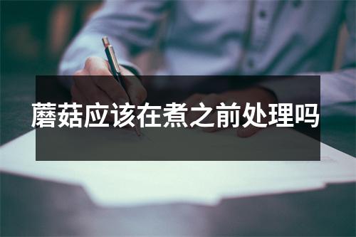 蘑菇应该在煮之前处理吗 蘑菇应该在煮之前处理吗