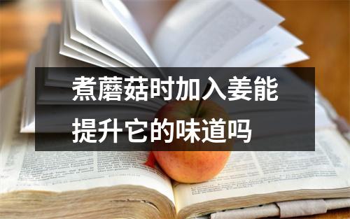 煮蘑菇时加入姜能提升它的味道吗 煮蘑菇时加入姜能提升它的味道吗