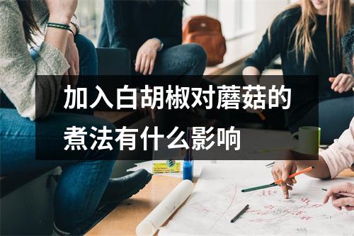 加入白胡椒对蘑菇的煮法有什么影响 加入白胡椒对蘑菇的煮法有什么影响