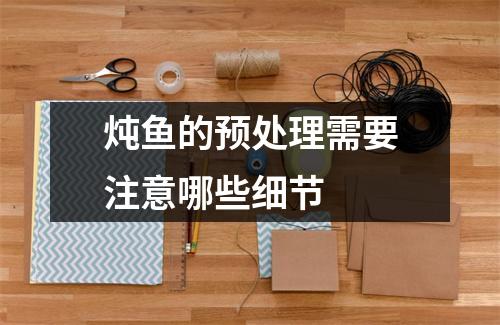 炖鱼的预处理需要注意哪些细节 