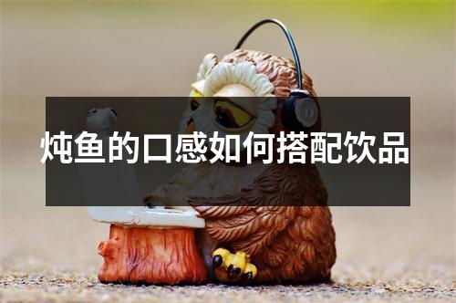 炖鱼的口感如何搭配饮品 