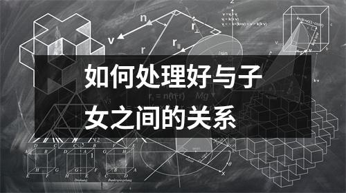 如何处理好与子女之间的关系 如何处理好与子女之间的关系