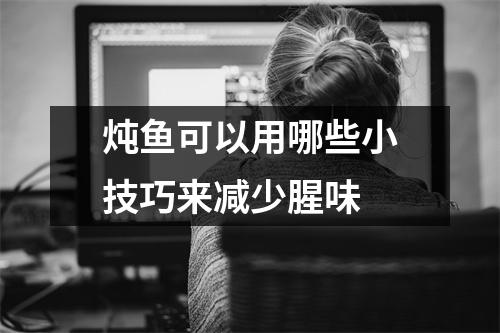 炖鱼可以用哪些小技巧来减少腥味 炖鱼可以用哪些小技巧来减少腥味