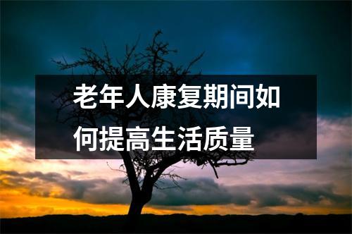 老年人康复期间如何提高生活质量 老年人康复期间如何提高生活质量