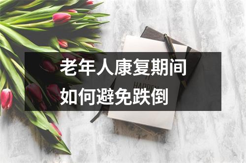 老年人康复期间如何避免跌倒 老年人康复期间如何避免跌倒