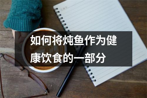 如何将炖鱼作为健康饮食的一部分 如何将炖鱼作为健康饮食的一部分