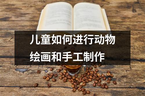 儿童如何进行动物绘画和手工制作 儿童如何进行动物绘画和手工制作