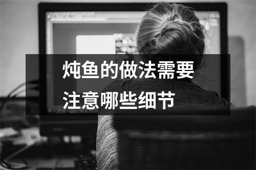 炖鱼的做法需要注意哪些细节 