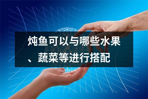 炖鱼可以与哪些水果、蔬菜等进行搭配 炖鱼可以与哪些水果、蔬菜等进行搭配