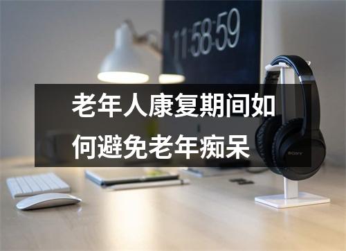 老年人康复期间如何避免老年痴呆 老年人康复期间如何避免老年痴呆