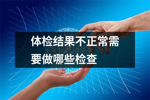 体检结果不正常需要做哪些检查 