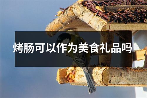 烤肠可以作为美食礼品吗 