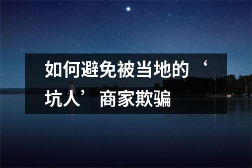 如何避免被当地的‘坑人’商家欺骗 