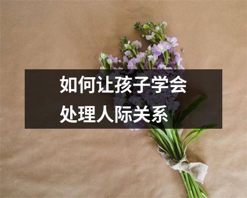 如何让孩子学会处理人际关系 