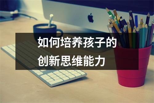 如何培养孩子的创新思维能力 