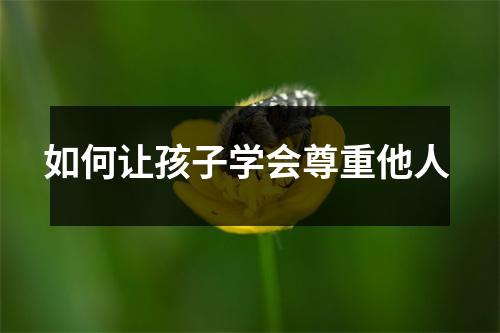 如何让孩子学会尊重他人 