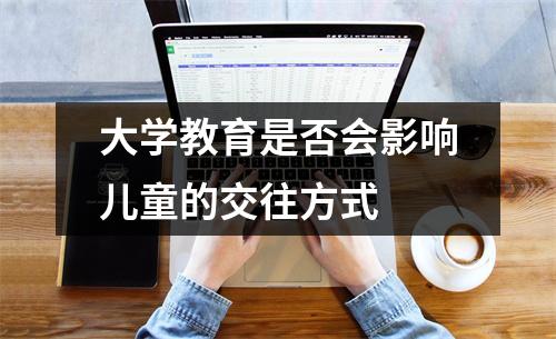 大学教育是否会影响儿童的交往方式 大学教育是否会影响儿童的交往方式