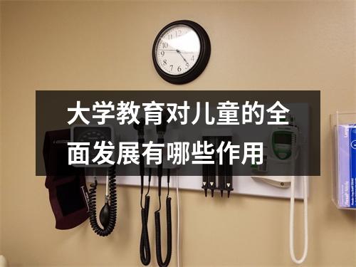 大学教育对儿童的全面发展有哪些作用 大学教育对儿童的全面发展有哪些作用