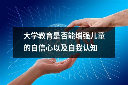 大学教育是否能增强儿童的自信心以及自我认知 大学教育是否能增强儿童的自信心以及自我认知