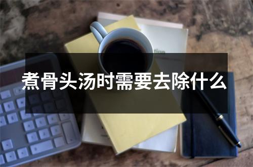 煮骨头汤时需要去除什么