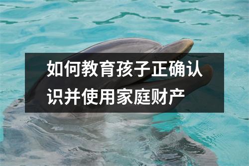 如何教育孩子正确认识并使用家庭财产