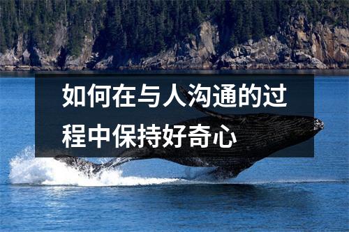 如何在与人沟通的过程中保持好奇心