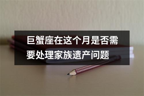 巨蟹座在这个月是否需要处理家族遗产问题