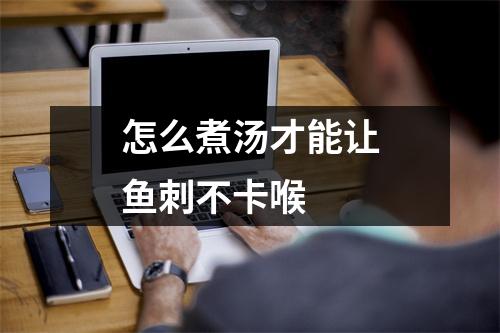 怎么煮汤才能让鱼刺不卡喉