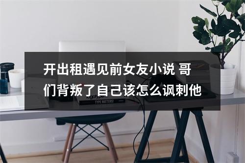 开出租遇见前女友小说 哥们背叛了自己该怎么讽刺他