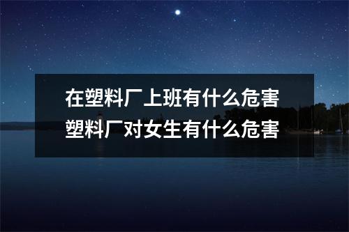 在塑料厂上班有什么危害 塑料厂对女生有什么危害