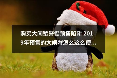 购买大闸蟹警惕预售陷阱 2019年预售的大闸蟹怎么这么便宜