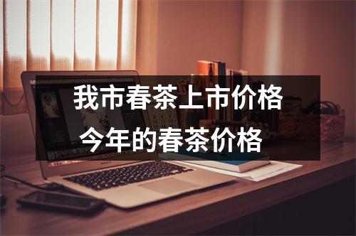 我市春茶上市价格 今年的春茶价格 我市春茶上市价格 今年的春茶价格