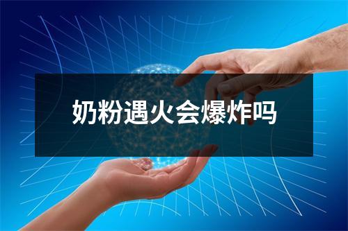 奶粉遇火会爆炸吗