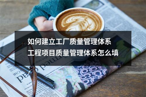 如何建立工厂质量管理体系 工程项目质量管理体系怎么填