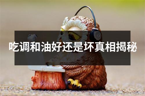 吃调和油好还是坏真相揭秘