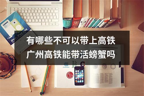 有哪些不可以带上高铁 广州高铁能带活螃蟹吗 有哪些不可以带上高铁 广州高铁能带活螃蟹吗