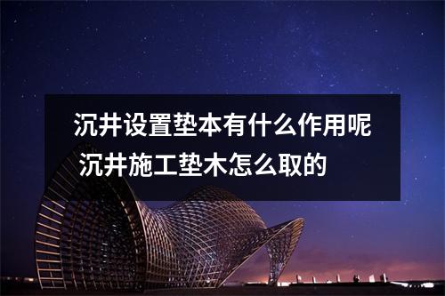 沉井设置垫本有什么作用呢 沉井施工垫木怎么取的