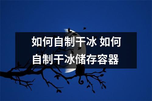 如何自制干冰 如何自制干冰储存容器