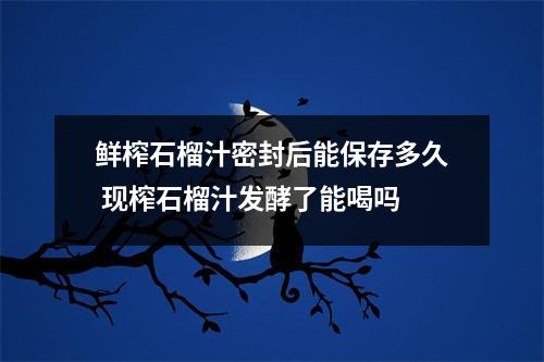 鲜榨石榴汁密封后能保存多久 现榨石榴汁发酵了能喝吗