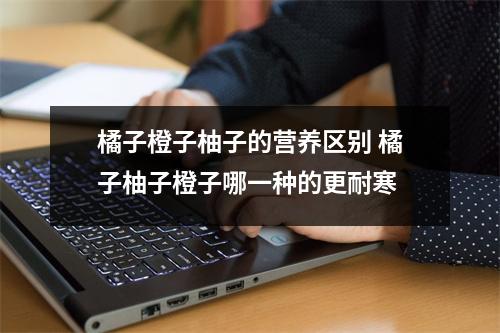 橘子橙子柚子的营养区别 橘子柚子橙子哪一种的更耐寒