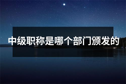 中级职称是哪个部门颁发的
